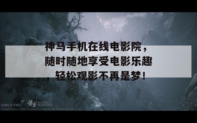 神马手机在线电影院，随时随地享受电影乐趣，轻松观影不再是梦！