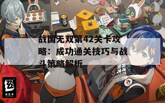 战国无双第42关卡攻略：成功通关技巧与战斗策略解析