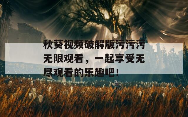 秋葵视频破解版污污污无限观看，一起享受无尽观看的乐趣吧！