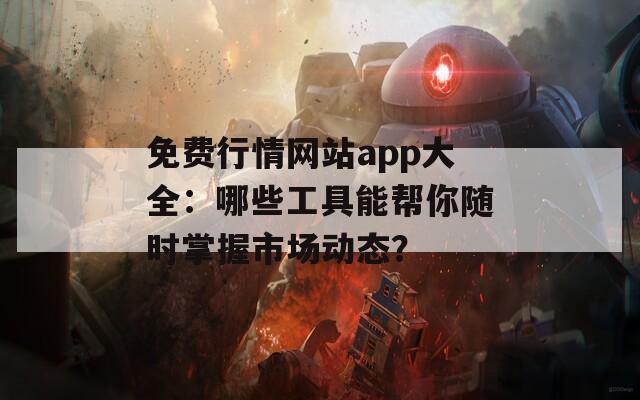 免费行情网站app大全：哪些工具能帮你随时掌握市场动态？