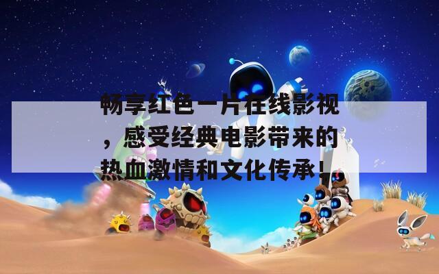 畅享红色一片在线影视，感受经典电影带来的热血激情和文化传承！