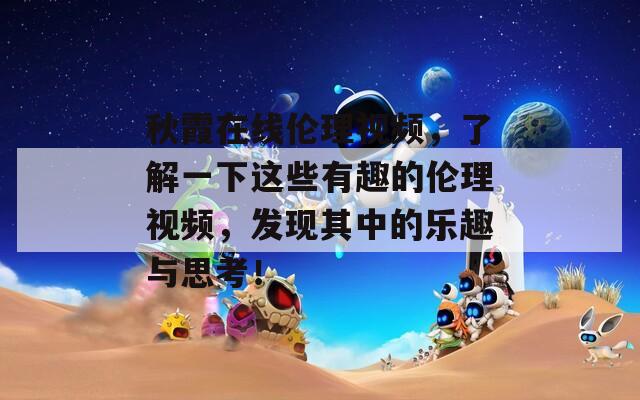 秋霞在线伦理视频，了解一下这些有趣的伦理视频，发现其中的乐趣与思考！