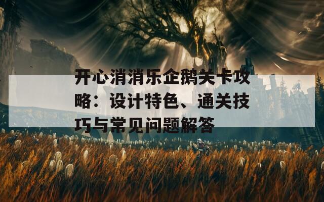 开心消消乐企鹅关卡攻略：设计特色、通关技巧与常见问题解答