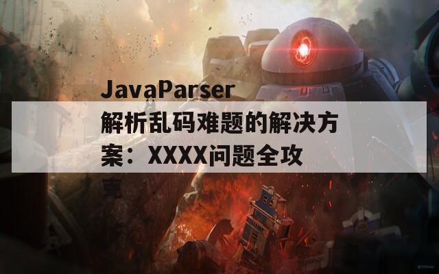 JavaParser解析乱码难题的解决方案：XXXX问题全攻克