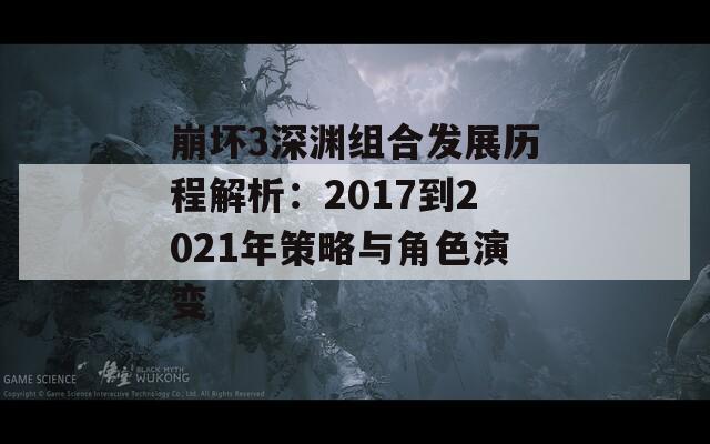 崩坏3深渊组合发展历程解析：2017到2021年策略与角色演变