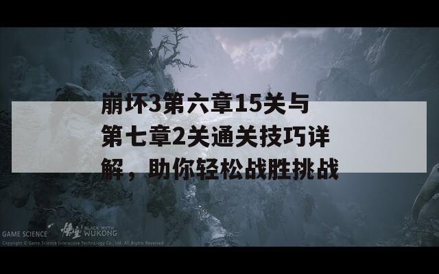 崩坏3第六章15关与第七章2关通关技巧详解，助你轻松战胜挑战