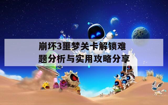 崩坏3噩梦关卡解锁难题分析与实用攻略分享