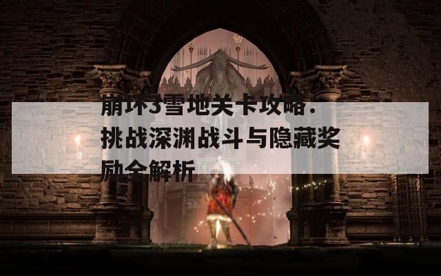 崩坏3雪地关卡攻略：挑战深渊战斗与隐藏奖励全解析