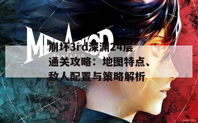 崩坏3rd深渊24层通关攻略：地图特点、敌人配置与策略解析