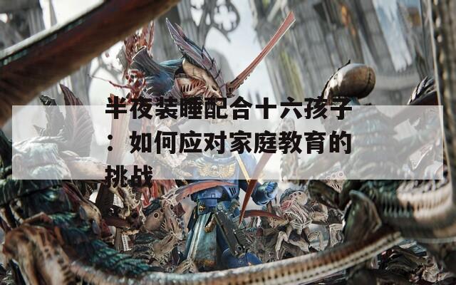 半夜装睡配合十六孩子：如何应对家庭教育的挑战