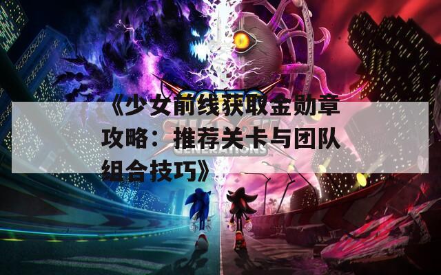 《少女前线获取金勋章攻略：推荐关卡与团队组合技巧》