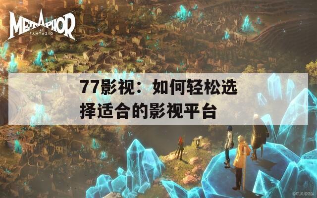 77影视：如何轻松选择适合的影视平台