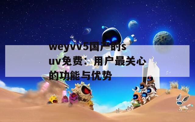 weyvv5国产的suv免费：用户最关心的功能与优势