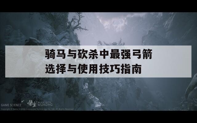 骑马与砍杀中最强弓箭选择与使用技巧指南