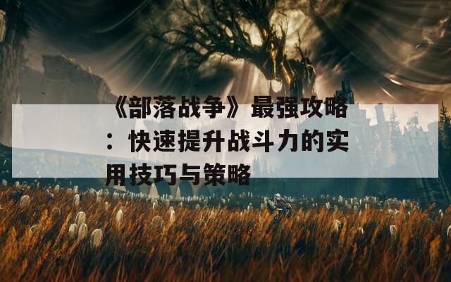 《部落战争》最强攻略：快速提升战斗力的实用技巧与策略