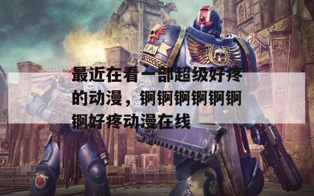 最近在看一部超级好疼的动漫，锕锕锕锕锕锕锕好疼动漫在线
