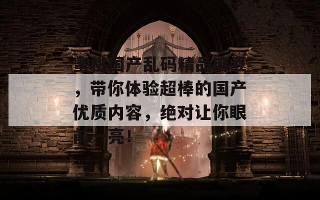 蜜桃国产乱码精品麻豆，带你体验超棒的国产优质内容，绝对让你眼前一亮！