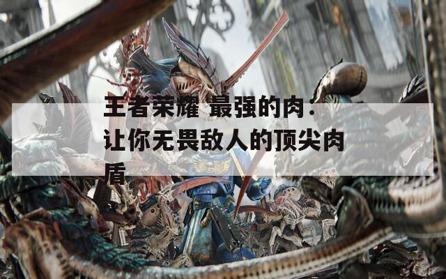 王者荣耀 最强的肉：让你无畏敌人的顶尖肉盾