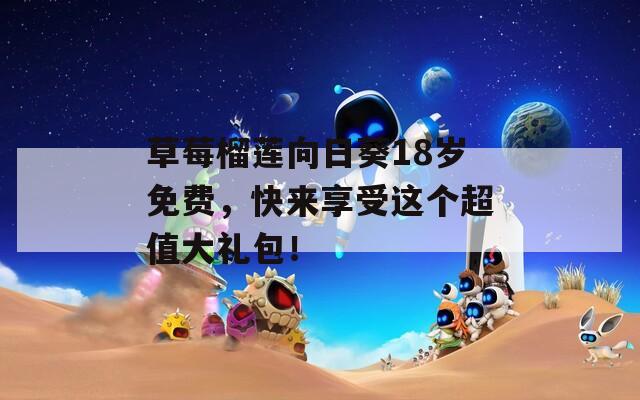 草莓榴莲向日葵18岁免费，快来享受这个超值大礼包！