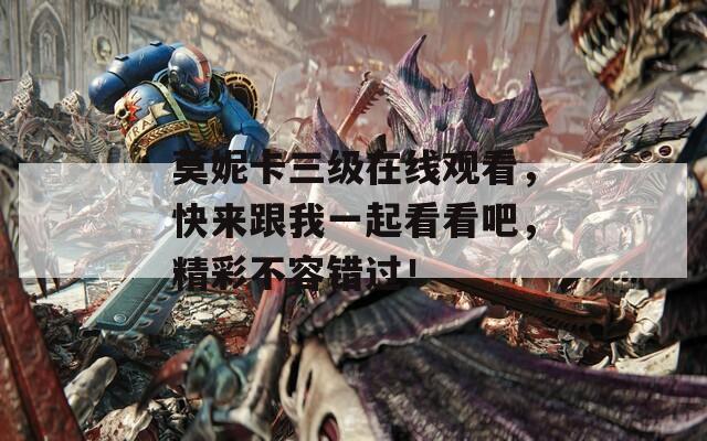 莫妮卡三级在线观看，快来跟我一起看看吧，精彩不容错过！