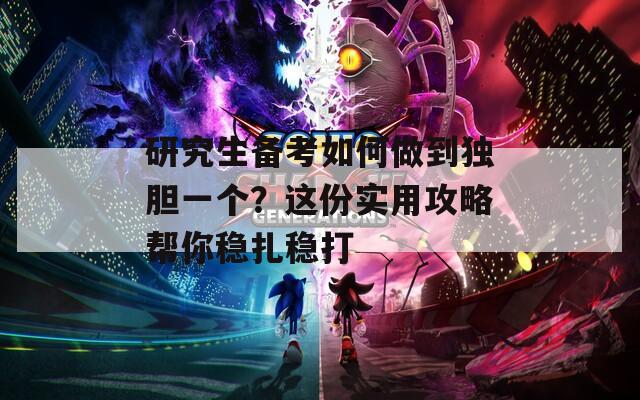 研究生备考如何做到独胆一个？这份实用攻略帮你稳扎稳打