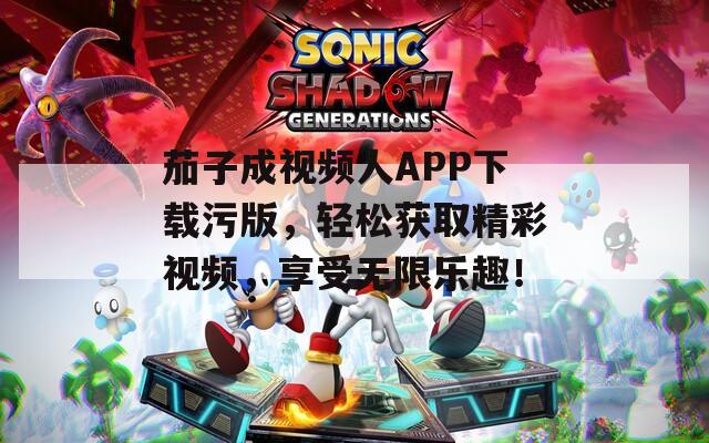茄子成视频人APP下载污版，轻松获取精彩视频，享受无限乐趣！