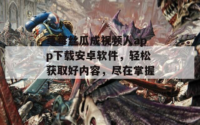 草莓丝瓜成视频人app下载安卓软件，轻松获取好内容，尽在掌握！