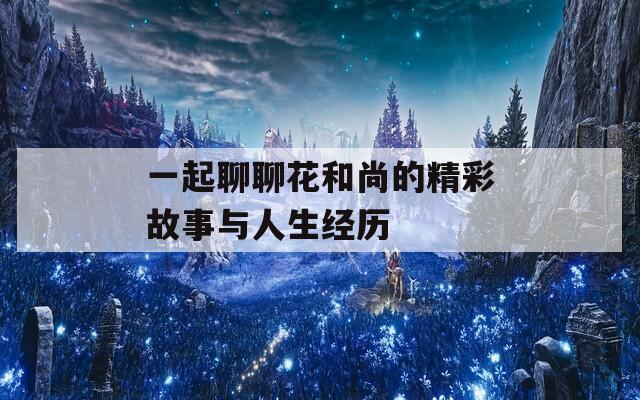 一起聊聊花和尚的精彩故事与人生经历