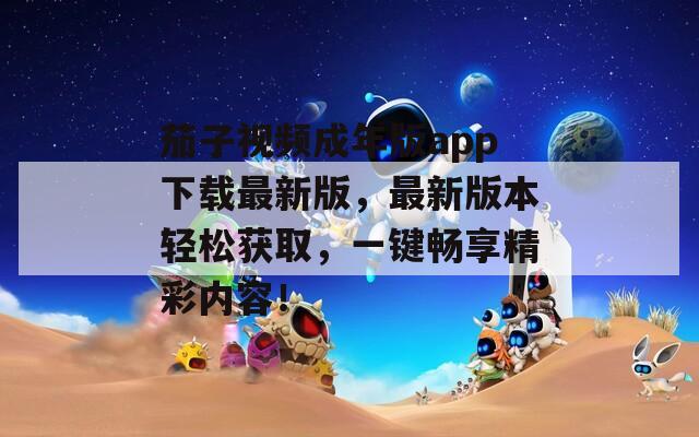 茄子视频成年版app下载最新版，最新版本轻松获取，一键畅享精彩内容！