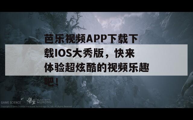 芭乐视频APP下载下载IOS大秀版，快来体验超炫酷的视频乐趣吧！