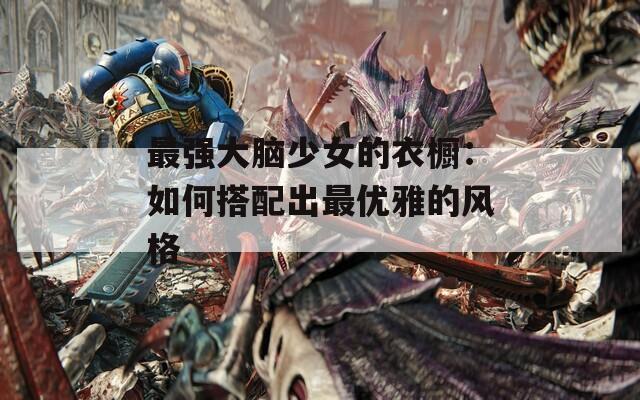 最强大脑少女的衣橱：如何搭配出最优雅的风格