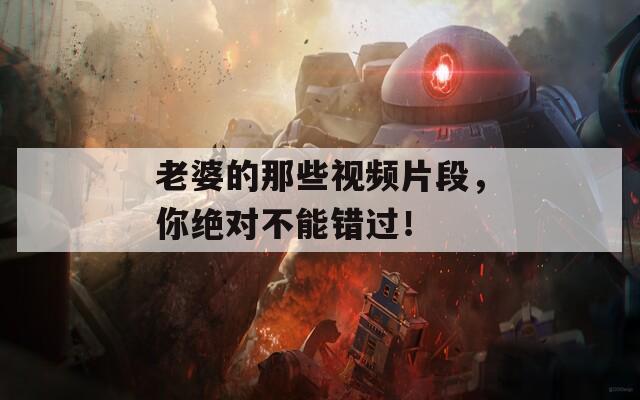 老婆的那些视频片段，你绝对不能错过！