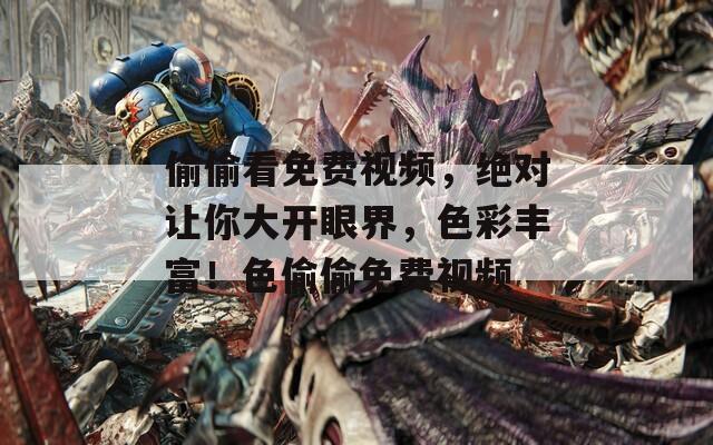 偷偷看免费视频，绝对让你大开眼界，色彩丰富！色偷偷免费视频