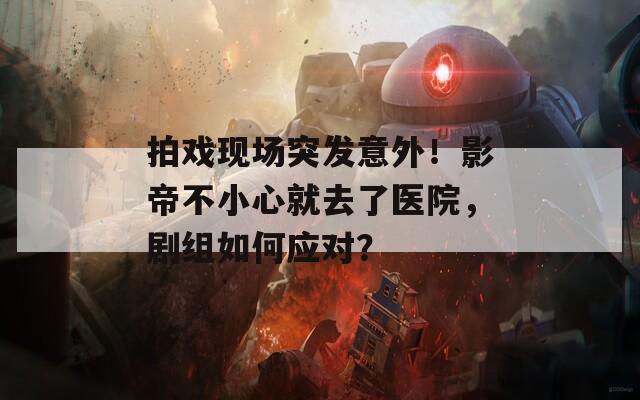 拍戏现场突发意外！影帝不小心就去了医院，剧组如何应对？