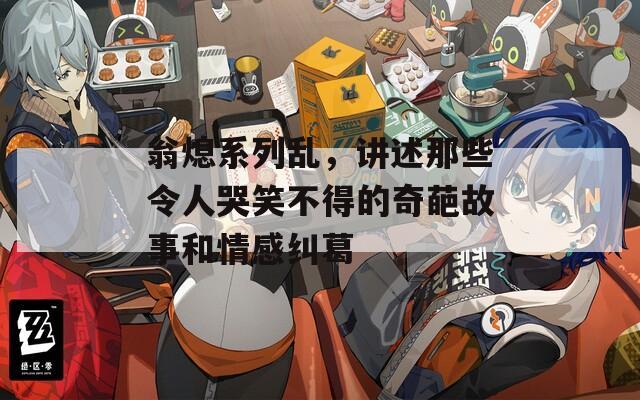 翁熄系列乱，讲述那些令人哭笑不得的奇葩故事和情感纠葛