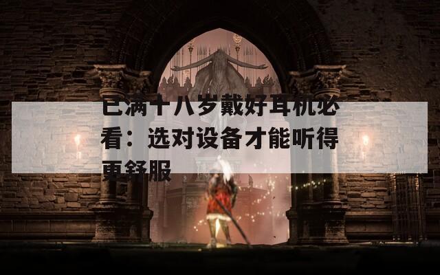 已满十八岁戴好耳机必看：选对设备才能听得更舒服