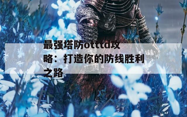 最强塔防otttd攻略：打造你的防线胜利之路