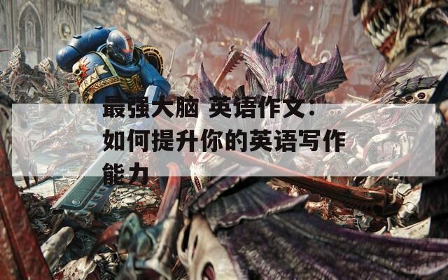最强大脑 英语作文：如何提升你的英语写作能力