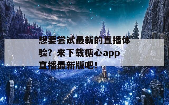 想要尝试最新的直播体验？来下载糖心app直播最新版吧！