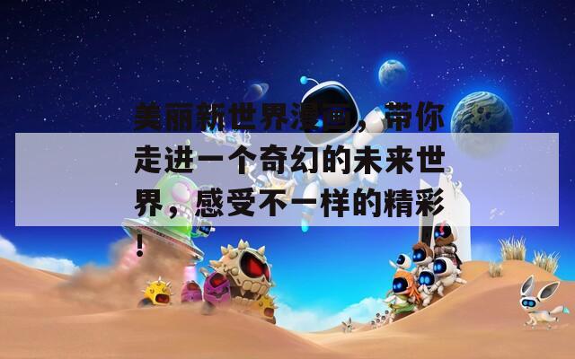 美丽新世界漫画，带你走进一个奇幻的未来世界，感受不一样的精彩！