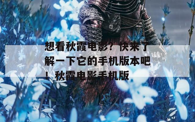 想看秋霞电影？快来了解一下它的手机版本吧！秋霞电影手机版