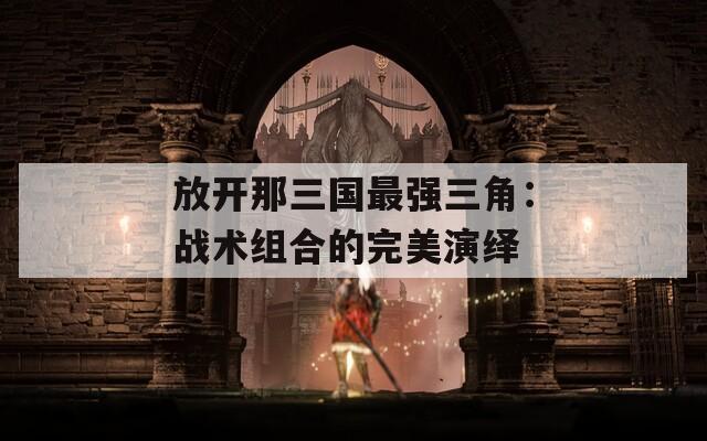 放开那三国最强三角：战术组合的完美演绎