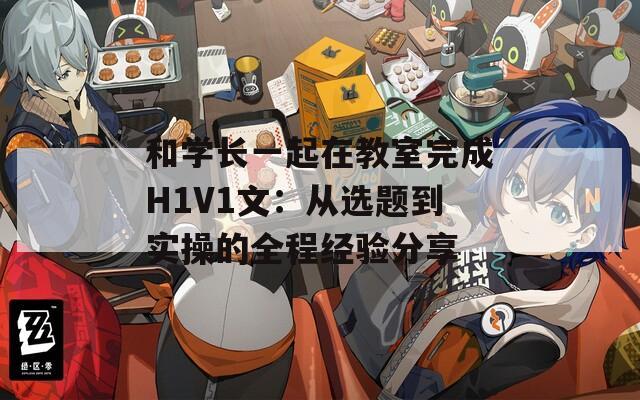 和学长一起在教室完成H1V1文：从选题到实操的全程经验分享