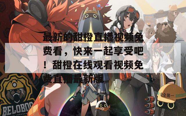 最新的甜橙直播视频免费看，快来一起享受吧！甜橙在线观看视频免费直播最新版