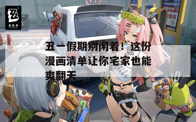 五一假期别闲着！这份漫画清单让你宅家也能爽翻天