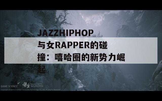 JAZZHIPHOP与女RAPPER的碰撞：嘻哈圈的新势力崛起