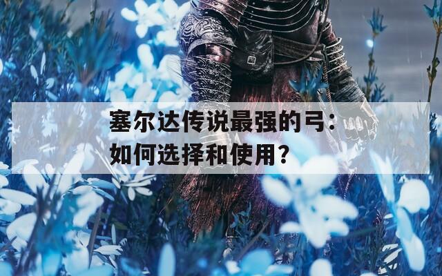 塞尔达传说最强的弓：如何选择和使用？