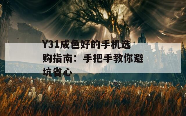 Y31成色好的手机选购指南：手把手教你避坑省心