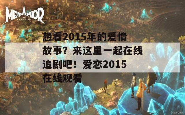 想看2015年的爱情故事？来这里一起在线追剧吧！爱恋2015在线观看