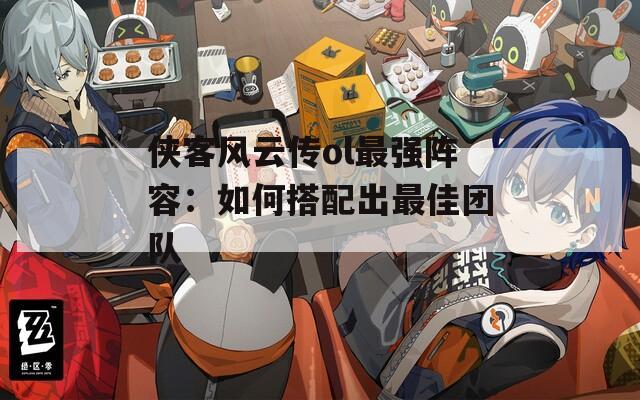 侠客风云传ol最强阵容：如何搭配出最佳团队